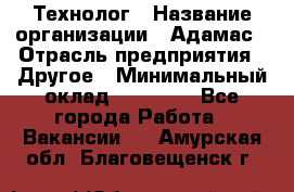 Технолог › Название организации ­ Адамас › Отрасль предприятия ­ Другое › Минимальный оклад ­ 90 000 - Все города Работа » Вакансии   . Амурская обл.,Благовещенск г.